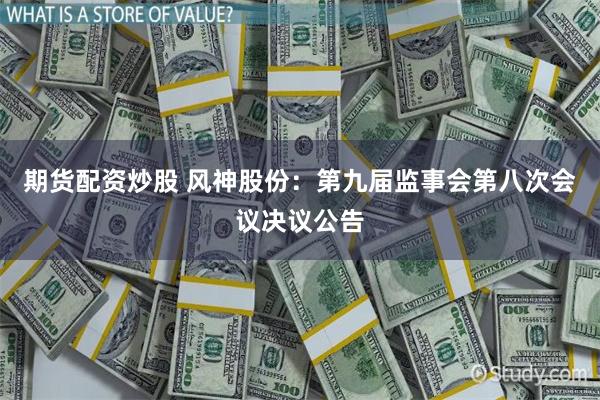 期货配资炒股 风神股份：第九届监事会第八次会议决议公告