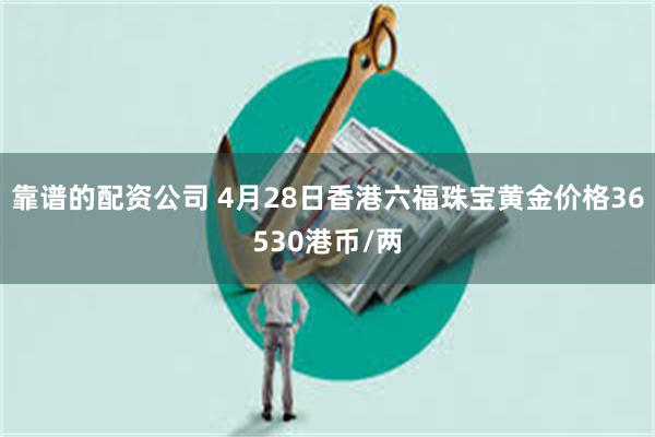 靠谱的配资公司 4月28日香港六福珠宝黄金价格36530港币/两