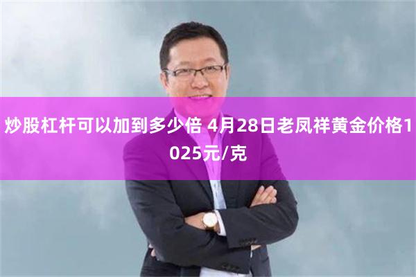 炒股杠杆可以加到多少倍 4月28日老凤祥黄金价格1025元/克
