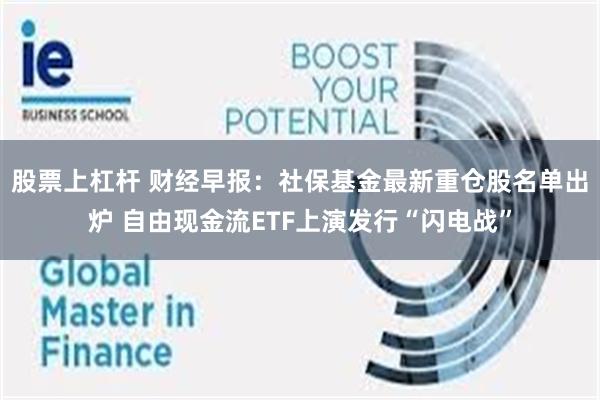 股票上杠杆 财经早报：社保基金最新重仓股名单出炉 自由现金流ETF上演发行“闪电战”