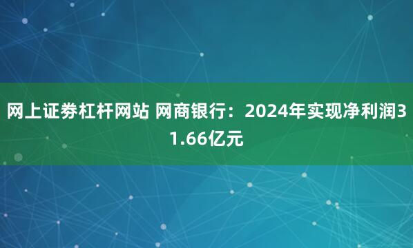 网上证劵杠杆网站 网商银行：2024年实现净利润31.66亿元