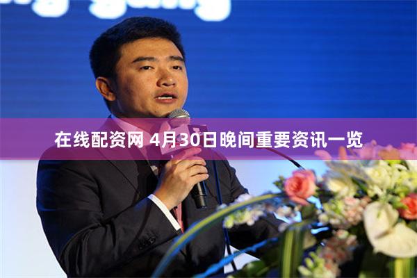 在线配资网 4月30日晚间重要资讯一览
