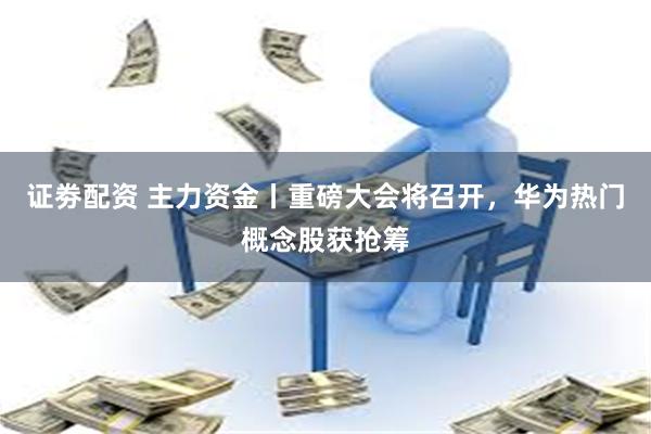 证劵配资 主力资金丨重磅大会将召开，华为热门概念股获抢筹