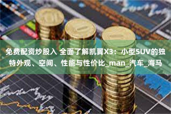 免费配资炒股入 全面了解凯翼X3：小型SUV的独特外观、空间、性能与性价比_man_汽车_海马