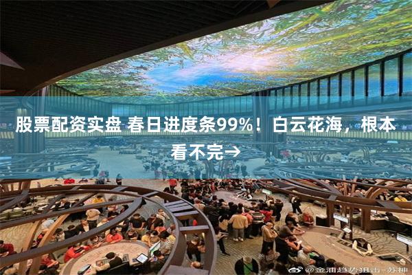 股票配资实盘 春日进度条99%！白云花海，根本看不完→