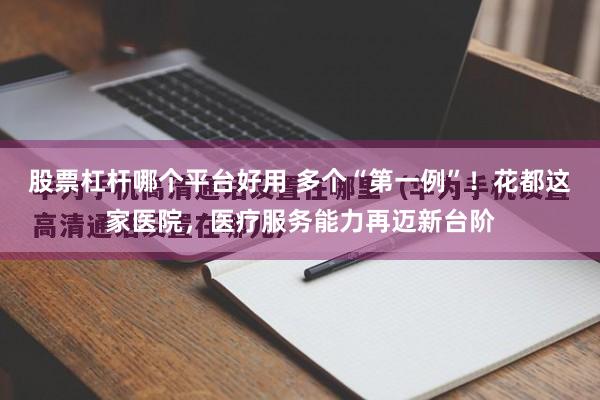 股票杠杆哪个平台好用 多个“第一例”！花都这家医院，医疗服务能力再迈新台阶