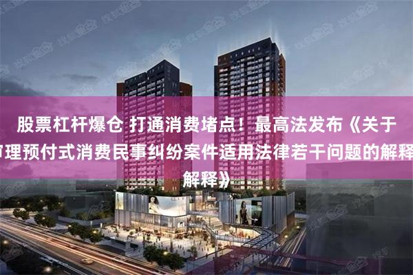 股票杠杆爆仓 打通消费堵点！最高法发布《关于审理预付式消费民事纠纷案件适用法律若干问题的解释》