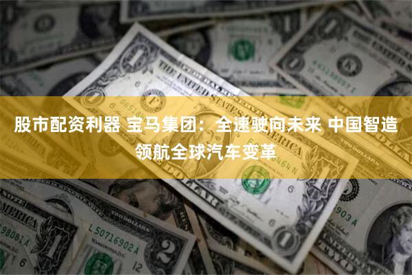 股市配资利器 宝马集团：全速驶向未来 中国智造领航全球汽车变革