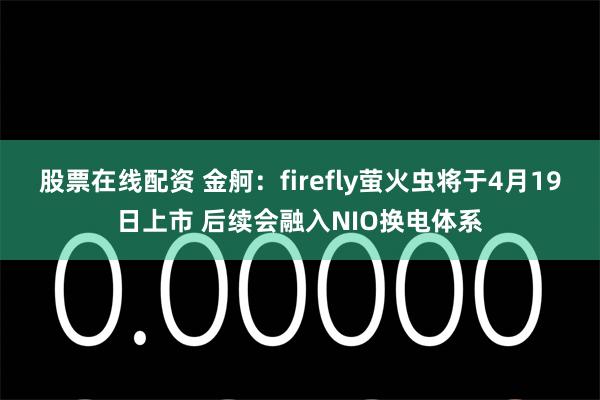 股票在线配资 金舸：firefly萤火虫将于4月19日上市 后续会融入NIO换电体系