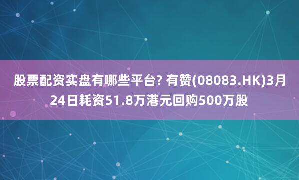 股票配资实盘有哪些平台? 有赞(08083.HK)3月24日耗资51.8万港元回购500万股