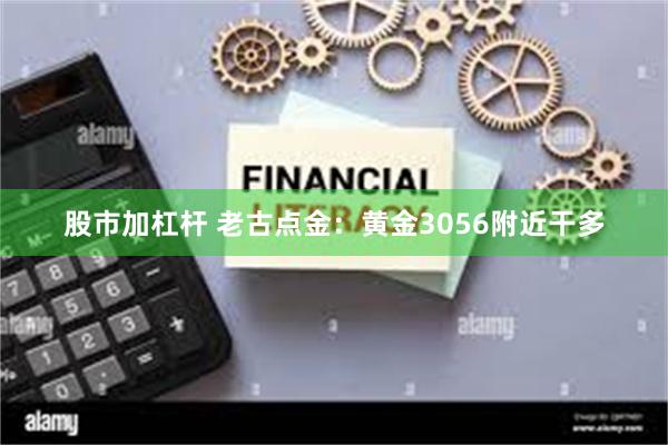股市加杠杆 老古点金：黄金3056附近干多