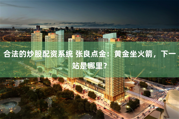 合法的炒股配资系统 张良点金：黄金坐火箭，下一站是哪里？