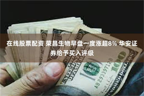 在线股票配资 荣昌生物早盘一度涨超8% 华安证券给予买入评级