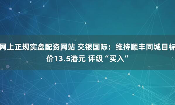 网上正规实盘配资网站 交银国际：维持顺丰同城目标价13.5港元 评级“买入”