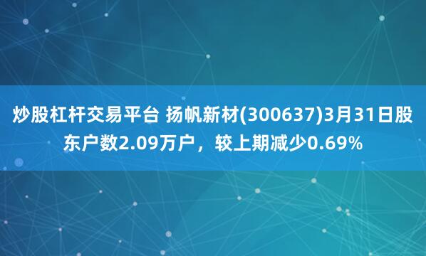 炒股杠杆交易平台 扬帆新材(300637)3月31日股东户数2.09万户，较上期减少0.69%