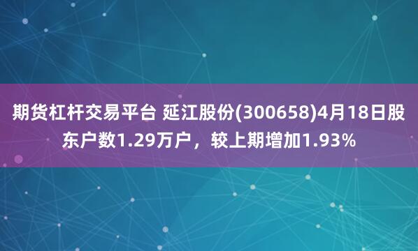 期货杠杆交易平台 延江股份(300658)4月18日股东户数1.29万户，较上期增加1.93%