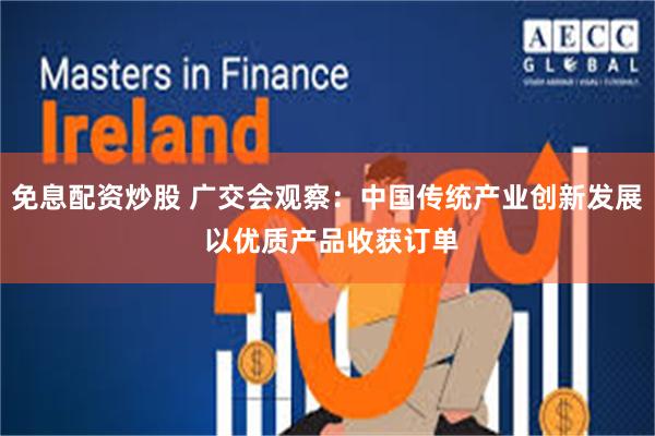 免息配资炒股 广交会观察：中国传统产业创新发展 以优质产品收获订单