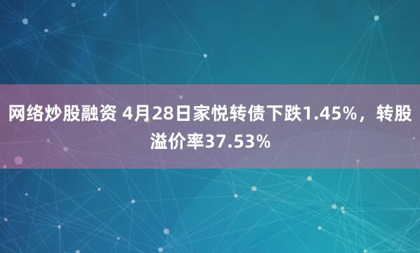 网络炒股融资 4月28日家悦转债下跌1.45%，转股溢价率37.53%
