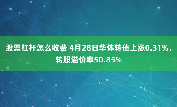 股票杠杆怎么收费 4月28日华体转债上涨0.31%，转股溢价率50.85%