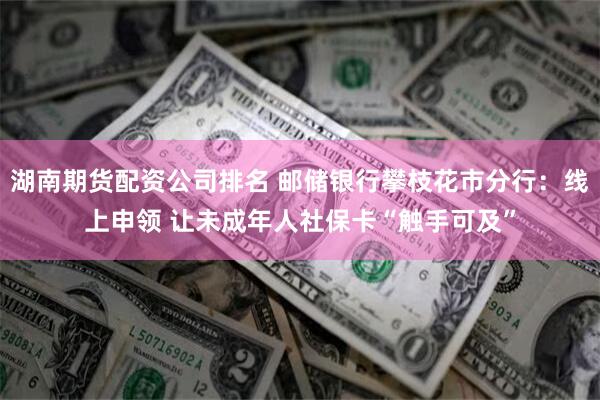 湖南期货配资公司排名 邮储银行攀枝花市分行：线上申领 让未成年人社保卡“触手可及”