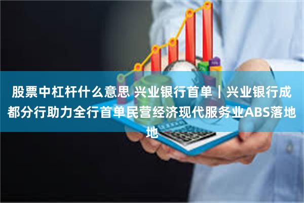 股票中杠杆什么意思 兴业银行首单｜兴业银行成都分行助力全行首单民营经济现代服务业ABS落地