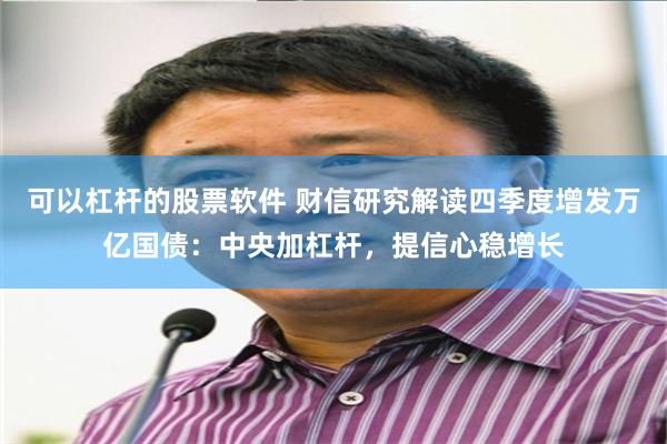 可以杠杆的股票软件 财信研究解读四季度增发万亿国债：中央加杠杆，提信心稳增长