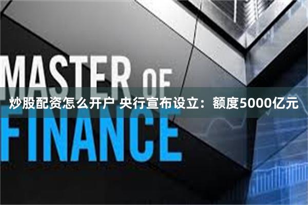 炒股配资怎么开户 央行宣布设立：额度5000亿元