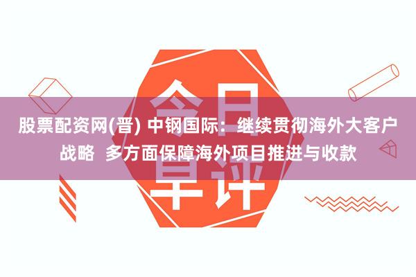 股票配资网(晋) 中钢国际：继续贯彻海外大客户战略  多方面保障海外项目推进与收款