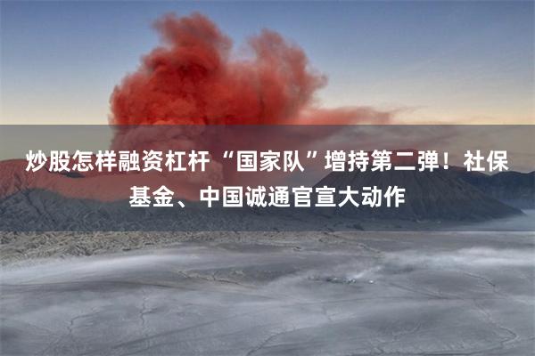 炒股怎样融资杠杆 “国家队”增持第二弹！社保基金、中国诚通官宣大动作