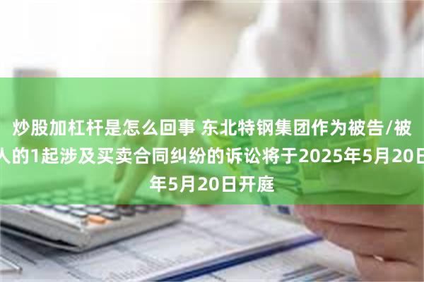 炒股加杠杆是怎么回事 东北特钢集团作为被告/被上诉人的1起涉及买卖合同纠纷的诉讼将于2025年5月20日开庭
