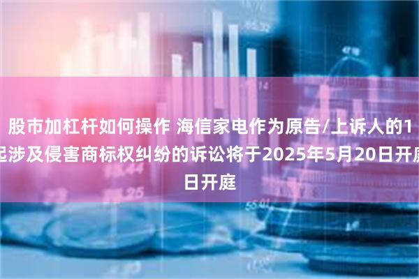 股市加杠杆如何操作 海信家电作为原告/上诉人的1起涉及侵害商标权纠纷的诉讼将于2025年5月20日开庭