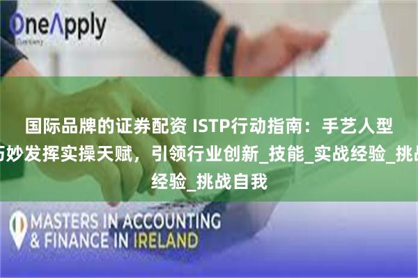 国际品牌的证券配资 ISTP行动指南：手艺人型如何巧妙发挥实操天赋，引领行业创新_技能_实战经验_挑战自我