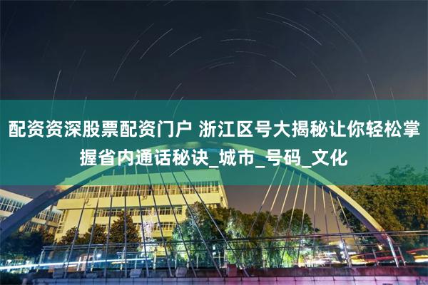 配资资深股票配资门户 浙江区号大揭秘让你轻松掌握省内通话秘诀_城市_号码_文化