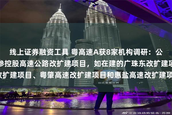 线上证券融资工具 粤高速A获8家机构调研：公司近年主要资本支出是参控股高速公路改扩建项目，如在建的广珠东改扩建项目、粤肇高速改扩建项目和惠盐高速改扩建项目等（附调研问答）