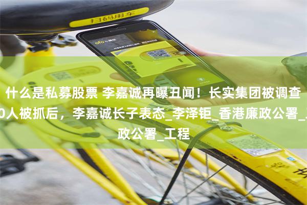 什么是私募股票 李嘉诚再曝丑闻！长实集团被调查，10人被抓后，李嘉诚长子表态_李泽钜_香港廉政公署_工程