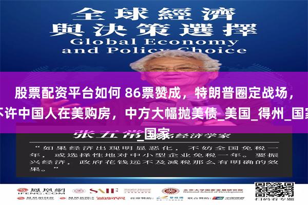 股票配资平台如何 86票赞成，特朗普圈定战场，不许中国人在美购房，中方大幅抛美债_美国_得州_国家
