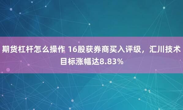 期货杠杆怎么操作 16股获券商买入评级，汇川技术目标涨幅达8.83%