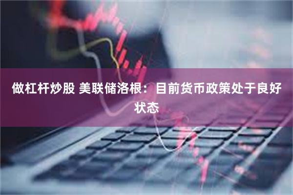 做杠杆炒股 美联储洛根：目前货币政策处于良好状态
