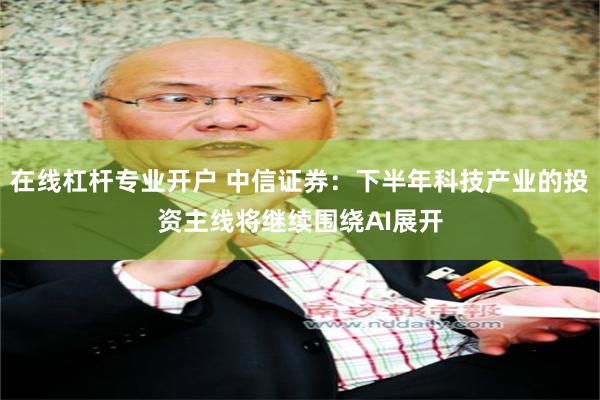在线杠杆专业开户 中信证券：下半年科技产业的投资主线将继续围绕AI展开
