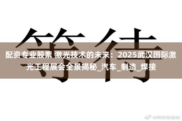配资专业股票 激光技术的未来：2025武汉国际激光工程展会全景揭秘_汽车_制造_焊接