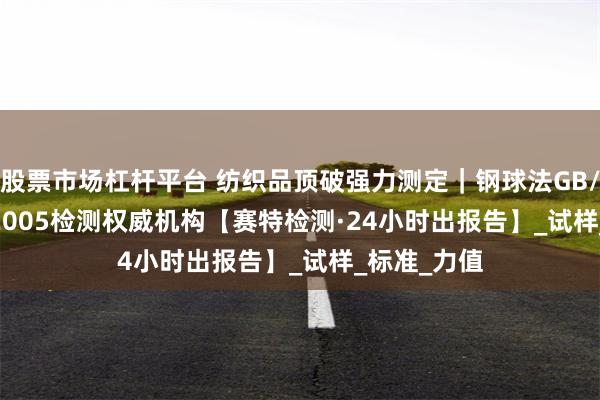 股票市场杠杆平台 纺织品顶破强力测定｜钢球法GB/T 19976-2005检测权威机构【赛特检测·24小时出报告】_试样_标准_力值
