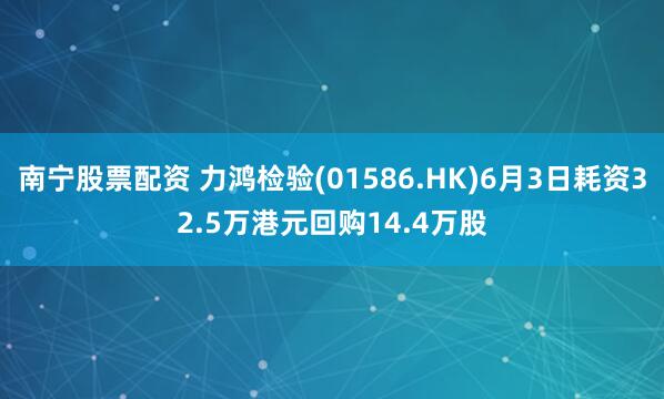南宁股票配资 力鸿检验(01586.HK)6月3日耗资32.5万港元回购14.4万股