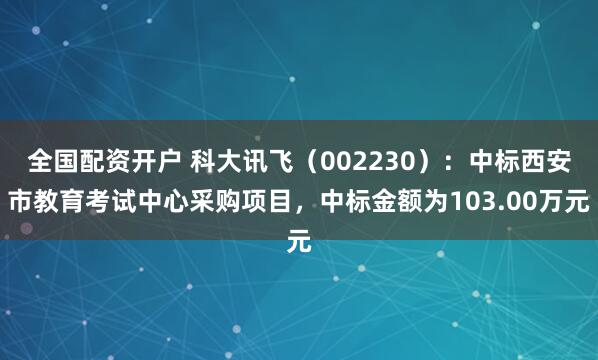 全国配资开户 科大讯飞（002230）：中标西安市教育考试中心采购项目，中标金额为103.00万元