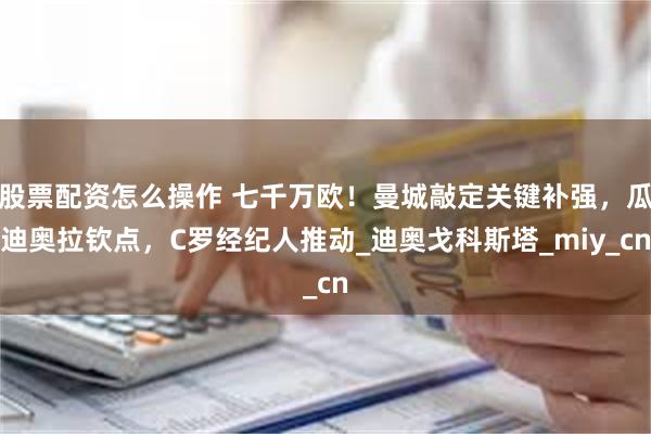 股票配资怎么操作 七千万欧！曼城敲定关键补强，瓜迪奥拉钦点，C罗经纪人推动_迪奥戈科斯塔_miy_cn