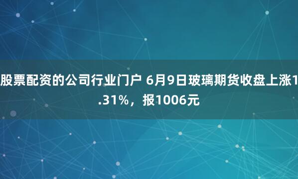 股票配资的公司行业门户 6月9日玻璃期货收盘上涨1.31%，报1006元
