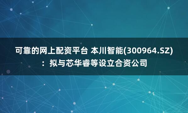 可靠的网上配资平台 本川智能(300964.SZ)：拟与芯华睿等设立合资公司