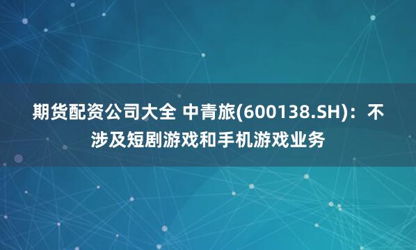 期货配资公司大全 中青旅(600138.SH)：不涉及短剧游戏和手机游戏业务