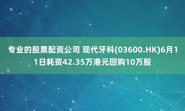 专业的股票配资公司 现代牙科(03600.HK)6月11日耗资42.35万港元回购10万股