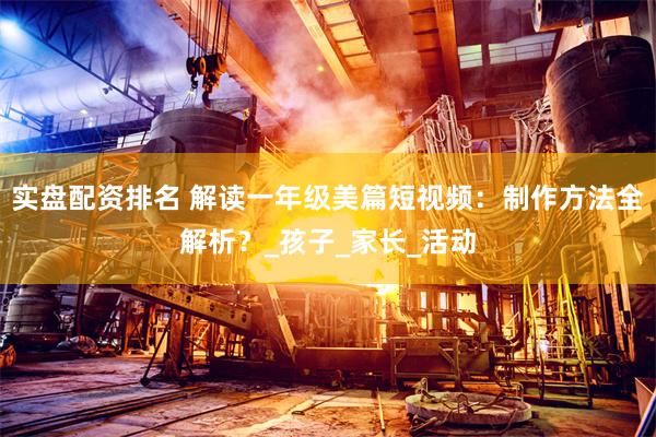 实盘配资排名 解读一年级美篇短视频：制作方法全解析？_孩子_家长_活动