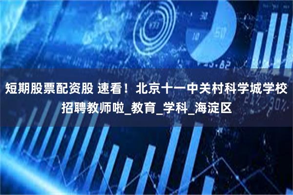 短期股票配资股 速看！北京十一中关村科学城学校招聘教师啦_教育_学科_海淀区